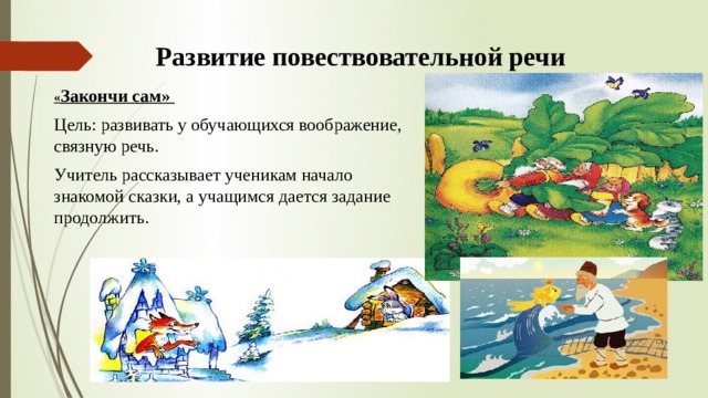 Развитие повествовательной речи « Закончи сам» Цель: развивать у обучающихся воображение, связную речь. Учитель рассказывает ученикам начало знакомой сказки, а учащимся дается задание продолжить. 