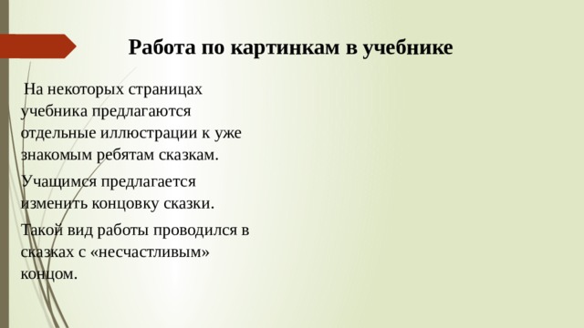 Работа по картинкам в учебнике  На некоторых страницах учебника предлагаются отдельные иллюстрации к уже знакомым ребятам сказкам. Учащимся предлагается изменить концовку сказки. Такой вид работы проводился в сказках с «несчастливым» концом. 