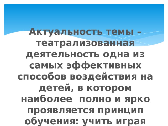 Актуальность темы – театрализованная деятельность одна из самых эффективных способов воздействия на детей, в котором наиболее полно и ярко проявляется принцип обучения: учить играя 