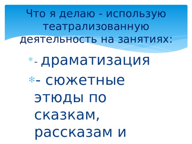 Что я делаю - использую театрализованную деятельность на занятиях: - драматизация - сюжетные этюды по сказкам, рассказам и стихам 