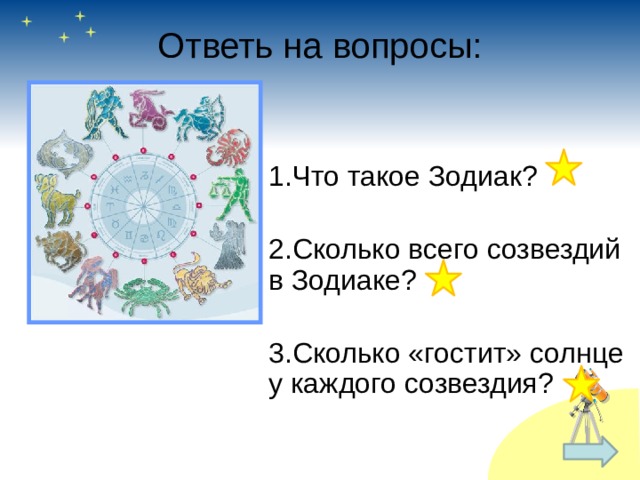 Ответь на вопросы: 1.Что такое Зодиак? 2.Сколько всего созвездий в Зодиаке? 3.Сколько «гостит» солнце у каждого созвездия? 