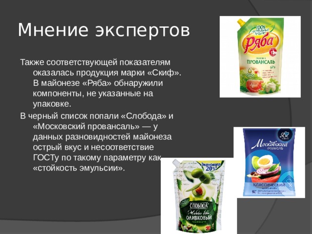 Мнение экспертов Также соответствующей показателям оказалась продукция марки «Скиф». В майонезе «Ряба» обнаружили компоненты, не указанные на упаковке. В черный список попали «Слобода» и «Московский провансаль» — у данных разновидностей майонеза острый вкус и несоответствие ГОСТу по такому параметру как «стойкость эмульсии». 
