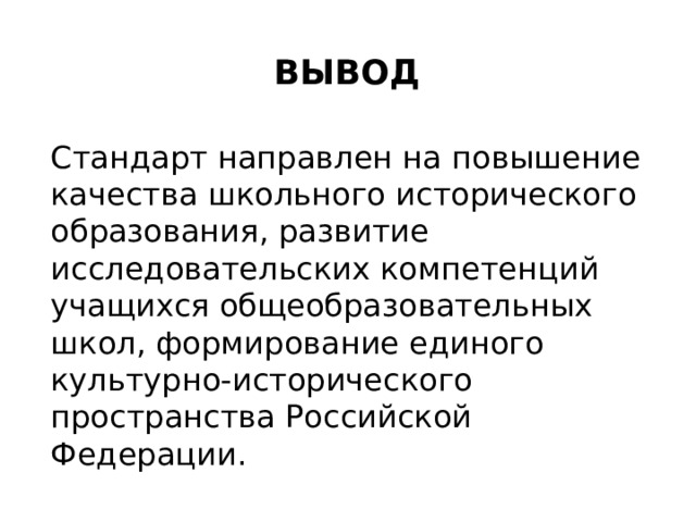 ВЫВОД Стандарт направлен на повышение качества школьного исторического образования, развитие исследовательских компетенций учащихся общеобразовательных школ, формирование единого культурно-исторического пространства Российской Федерации. 