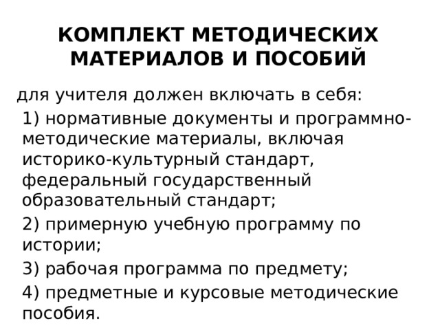 Комплект методических материалов и пособий для учителя должен включать в себя: 1) нормативные документы и программно-методические материалы, включая историко-культурный стандарт, федеральный государственный образовательный стандарт; 2) примерную учебную программу по истории; 3) рабочая программа по предмету; 4) предметные и курсовые методические пособия. 