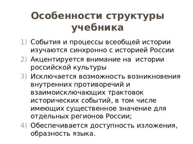 Особенности структуры учебника События и процессы всеобщей истории изучаются синхронно с историей России Акцентируется внимание на истории российской культуры Исключается возможность возникновения внутренних противоречий и взаимоисключающих трактовок исторических событий, в том числе имеющих существенное значение для отдельных регионов России; Обеспечивается доступность изложения, образность языка. 
