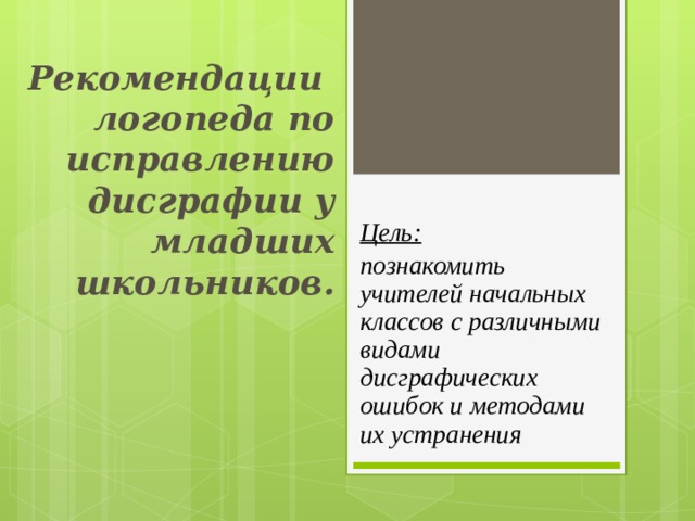  Рекомендации  логопеда по исправлению дисграфии у младших школьников. Цель:  познакомить учителей начальных классов с различными видами дисграфических ошибок и методами их устранения 