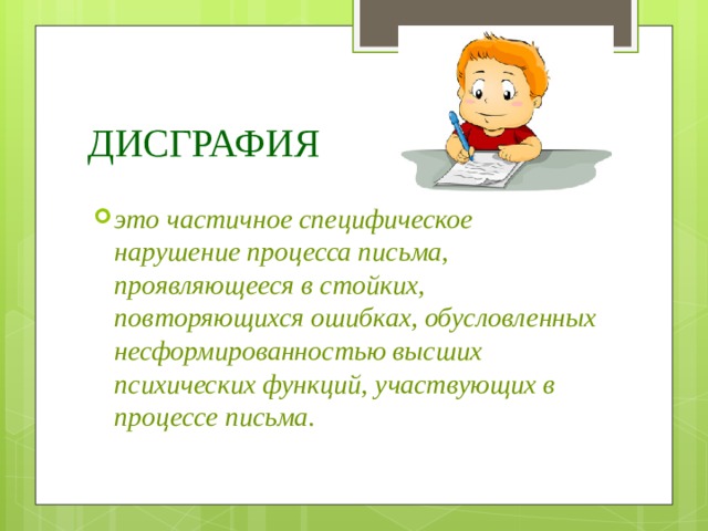 ДИСГРАФИЯ это частичное специфическое нарушение процесса письма, проявляющееся в стойких, повторяющихся ошибках, обусловленных несформированностью высших психических функций, участвующих в процессе письма. 