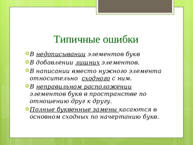 Типичные ошибки В недописывании элементов букв В добавлении лишних элементов. В написании вместо нужного элемента относительно сходного с ним. В неправильном расположении элементов букв в пространстве по отношению друг к другу. Полные буквенные замены касаются в основном сходных по начертанию букв . 