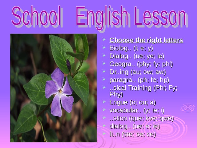 Choose the right letters Biolog.. (i; e; y) Dialog.. (ue; ye; ie) Geogra.. (phy; fy; phi) Dr..ing (au; ow; aw) paragra.. (ph; fe; hp) ..sical Training (Phi; Fy; Phy) t.ngue (o; ou; a) vocabular.. (y; ie; i) ..stion (que; kve; qwe) dialog.. (ue; e; ie) li..n (ste; se; ce) 