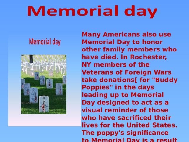 Many Americans also use Memorial Day to honor other family members who have died. In Rochester, NY members of the Veterans of Foreign Wars take donations[ for 