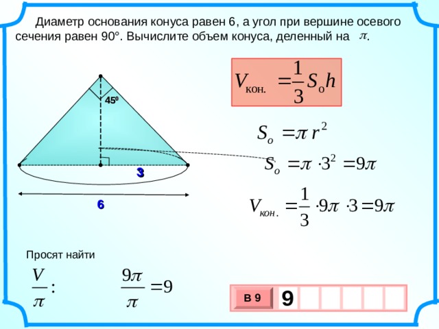  Диаметр основания конуса равен 6, а угол при вершине осевого сечения равен 90°. Вычислите объем конуса, деленный на . 45 0 45 0 3 3 6 Просят найти 9   В 9 х 3 х 1 0 