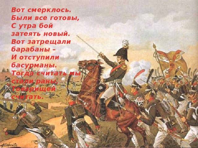 Вот смерклось. Были все готовы, С утра бой затеять новый. Вот затрещали барабаны – И отступили басурманы. Тогда считать мы стали раны, Товарищей считать. 