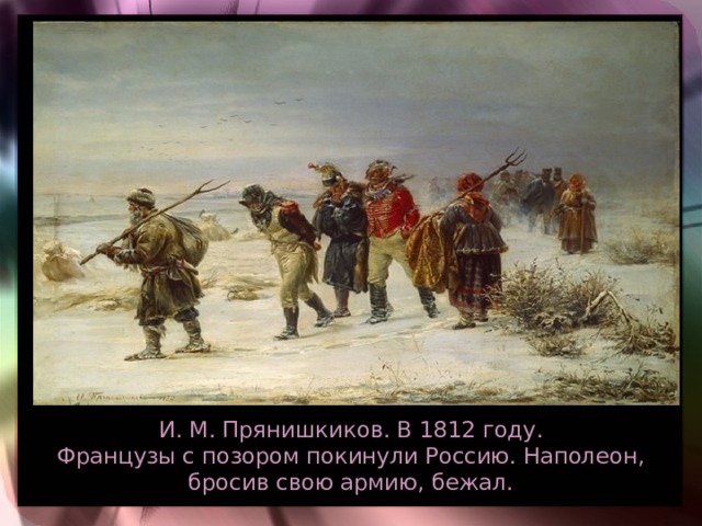 И. М. Прянишкиков. В 1812 году.  Французы с позором покинули Россию. Наполеон, бросив свою армию, бежал. 