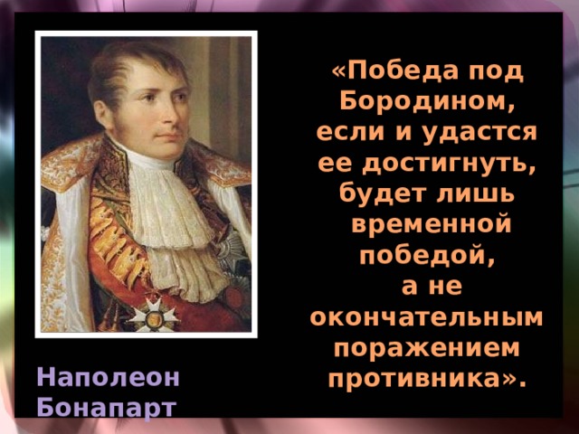 «Победа под Бородином, если и удастся ее достигнуть, будет лишь  временной победой,  а не окончательным поражением противника». Наполеон Бонапарт 