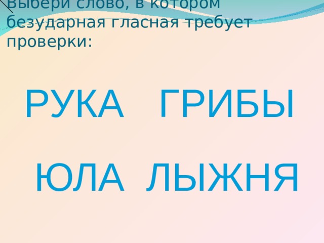 Выбери слово, в котором безударная гласная требует проверки: ГРИБЫ РУКА ЮЛА ЛЫЖНЯ 