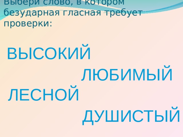Выбери слово, в котором безударная гласная требует проверки: ВЫСОКИЙ ЛЮБИМЫЙ ЛЕСНОЙ ДУШИСТЫЙ 