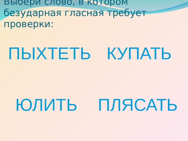 Выбери слово, в котором безударная гласная требует проверки: ПЫХТЕТЬ КУПАТЬ ЮЛИТЬ ПЛЯСАТЬ 