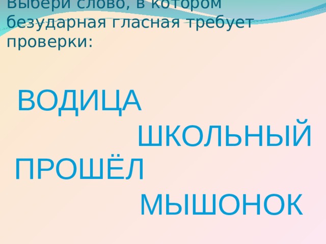 Выбери слово, в котором безударная гласная требует проверки: ВОДИЦА ШКОЛЬНЫЙ ПРОШЁЛ МЫШОНОК 