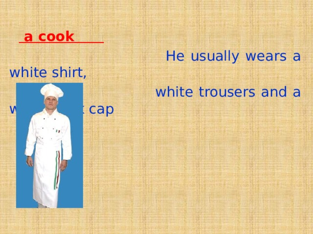   a cook  He usually wears a white shirt,  white trousers and a white cook cap 