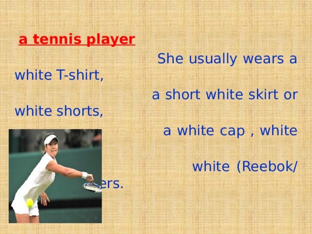  a tennis player  She usually wears a white T-shirt,  a short white skirt or white shorts,  a white cap , white socks and  white (Reebok/ Adidas)trainers. 