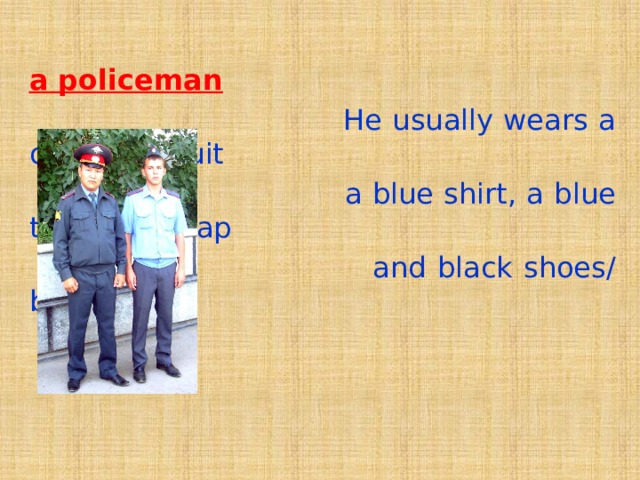 а policeman  He usually wears a dark blue suit  a blue shirt, a blue tie, a blue cap  and black shoes/ boots. 