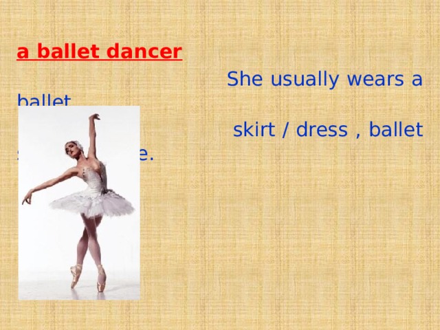 а ballet dancer  She usually wears a ballet  skirt / dress , ballet shoes- pointe. 