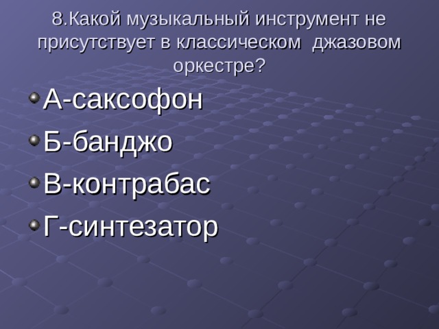 8.Какой музыкальный инструмент не присутствует в классическом джазовом оркестре? А-саксофон Б-банджо В-контрабас Г-синтезатор  