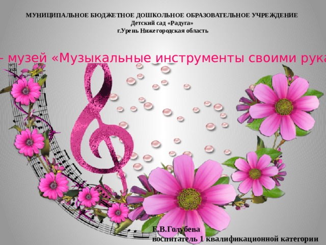 МУНИЦИПАЛЬНОЕ БЮДЖЕТНОЕ ДОШКОЛЬНОЕ ОБРАЗОВАТЕЛЬНОЕ УЧРЕЖДЕНИЕ Детский сад «Радуга» г.Урень Нижегородская область   Мини – музей «Музыкальные инструменты своими руками» Е.В.Голубева  воспитатель 1 квалификационной категории 