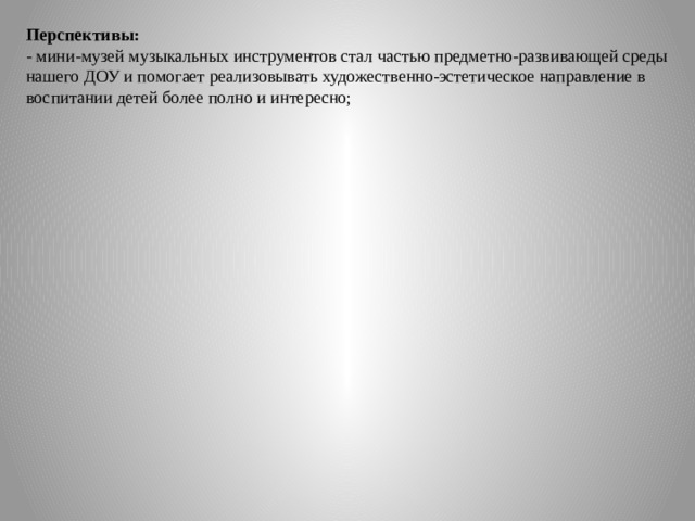 Перспективы: - мини-музей музыкальных инструментов стал частью предметно-развивающей среды нашего ДОУ и помогает реализовывать художественно-эстетическое направление в воспитании детей более полно и интересно; 