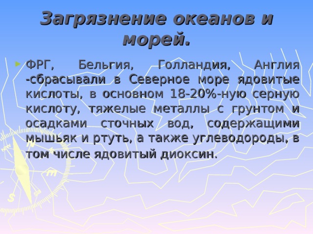 Загрязнение океанов и морей. ФРГ, Бельгия, Голландия, Англия -сбрасывали в Северное море ядовитые кислоты, в основном 18-20%-ную серную кислоту, тяжелые металлы с грунтом и осадками сточных вод, содержащими мышьяк и ртуть, а также углеводороды, в том числе ядовитый диоксин.  