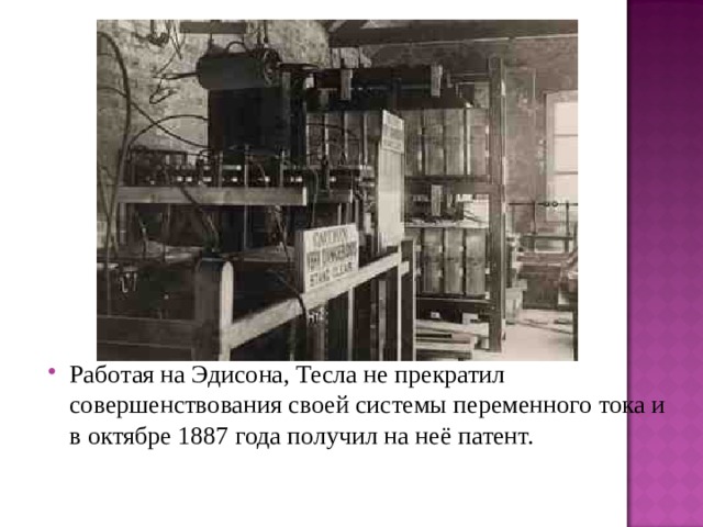 Работая на Эдисона, Тесла не прекратил совершенствования своей системы переменного тока и в октябре 1887 года получил на неё патент. 