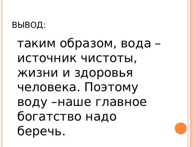 ВЫВОД:  таким образом, вода – источник чистоты, жизни и здоровья человека. Поэтому воду –наше главное богатство надо беречь. 