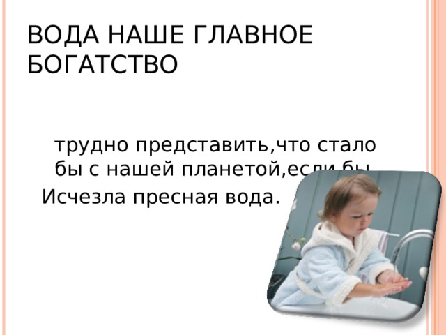 ВОДА НАШЕ ГЛАВНОЕ БОГАТСТВО  трудно представить , что стало бы с нашей планетой , если бы Исчезла пресная вода. 