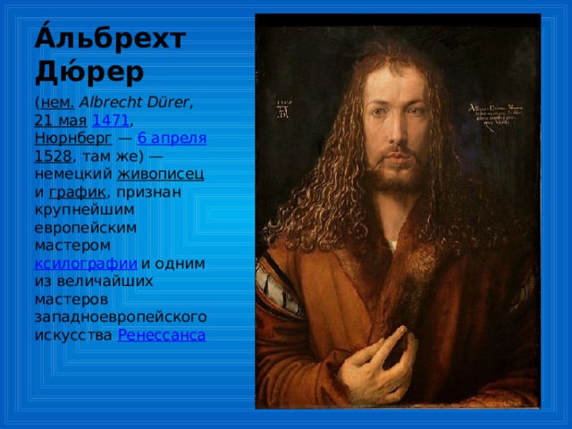А́льбрехт Дю́рер ( нем.   Albrecht Dürer , 21 мая  1471 , Нюрнберг  — 6 апреля  1528 , там же) — немецкий живописец и график , признан крупнейшим европейским мастером ксилографии  и одним из величайших мастеров западноевропейского искусства Ренессанса 