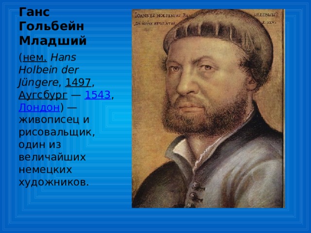 Ганс Гольбейн Младший ( нем.   Hans Holbein der Jüngere , 1497 , Аугсбург  — 1543 , Лондон ) — живописец и рисовальщик, один из величайших немецких художников. 