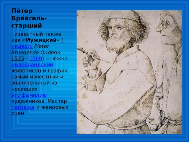 Пи́тер Бре́йгель-старший , известный также как « Мужицкий » ( нидерл .   Pieter Bruegel de Oude ок. 1525 — 1569 ) — южно нидерландский живописец и график, самый известный и значительный из носивших эту фамилию художников. Мастер пейзажа и жанровых сцен. 