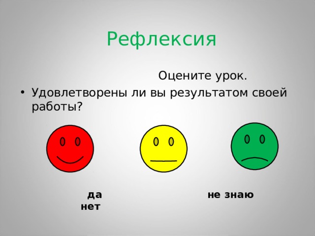 Рефлексия  Оцените урок. Удовлетворены ли вы результатом своей работы?        да не знаю нет 