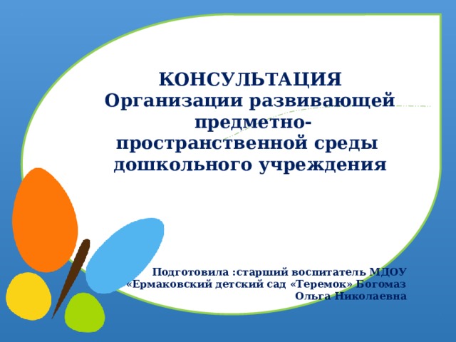  КОНСУЛЬТАЦИЯ Организации развивающей  предметно- пространственной среды дошкольного учреждения      Подготовила :старший воспитатель МДОУ «Ермаковский детский сад «Теремок» Богомаз Ольга Николаевна 