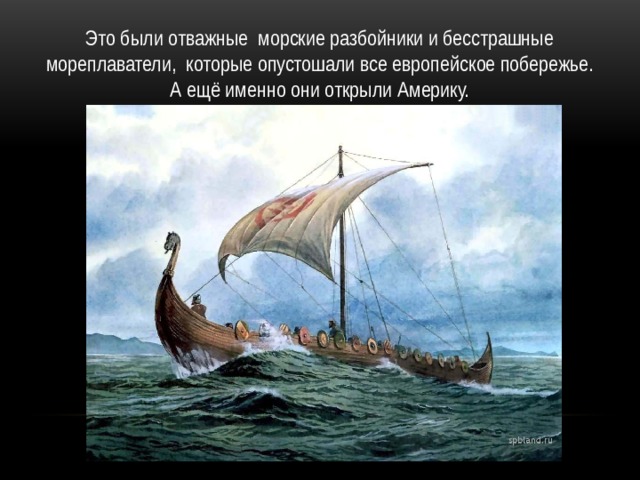 Это были отважные  морские разбойники и бесстрашные мореплаватели,  которые опустошали все европейское побережье. А ещё именно они открыли Америку. 