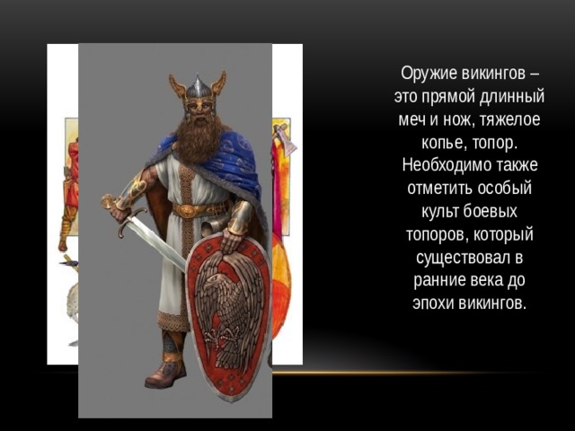 Оружие викингов – это прямой длинный меч и нож, тяжелое копье, топор. Необходимо также отметить особый культ боевых топоров, который существовал в ранние века до эпохи викингов. 