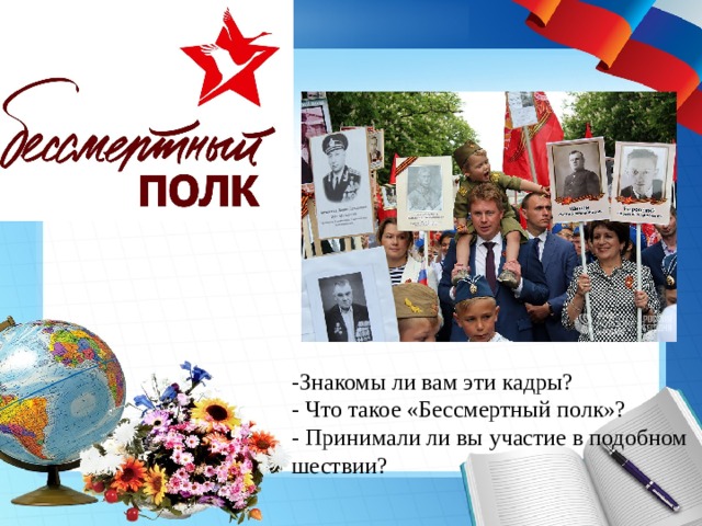 -Знакомы ли вам эти кадры? - Что такое «Бессмертный полк»? - Принимали ли вы участие в подобном шествии? 