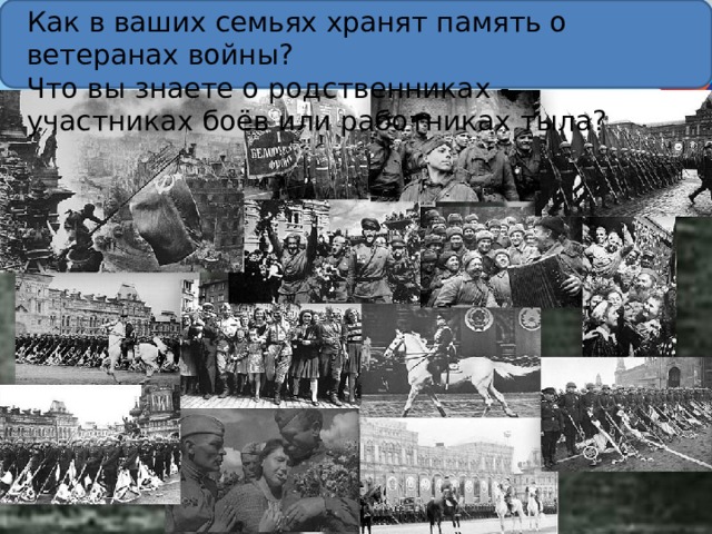 Как в ваших семьях хранят память о ветеранах войны? Что вы знаете о родственниках - участниках боёв или работниках тыла? 