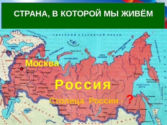 СТРАНА, В КОТОРОЙ МЫ ЖИВЁМ Как называется страна, в которой ты живёшь? Москва Россия Столица России - ? 