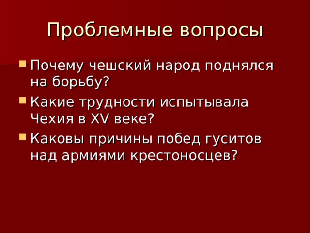 Проблемные вопросы Почему чешский народ поднялся на борьбу? Какие трудности испытывала Чехия в XV веке? Каковы причины побед гуситов над армиями крестоносцев? 