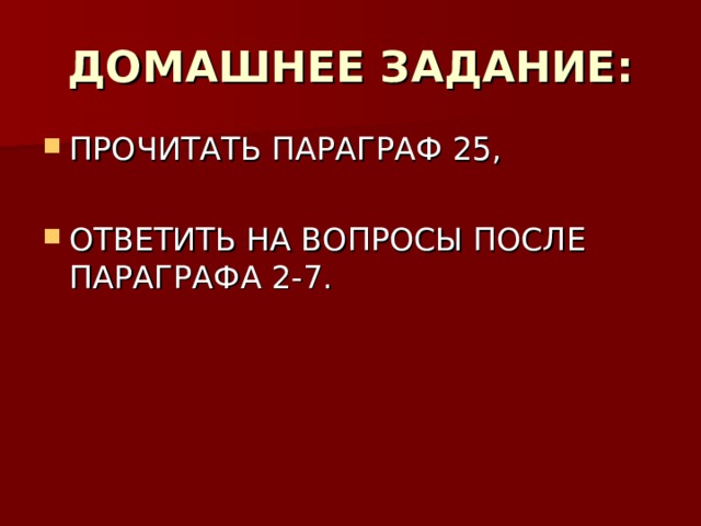 ДОМАШНЕЕ ЗАДАНИЕ: ПРОЧИТАТЬ ПАРАГРАФ 25,  ОТВЕТИТЬ НА ВОПРОСЫ ПОСЛЕ ПАРАГРАФА 2-7. 