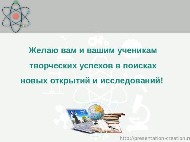 Желаю вам и вашим ученикам творческих успехов в поисках новых открытий и исследований!  