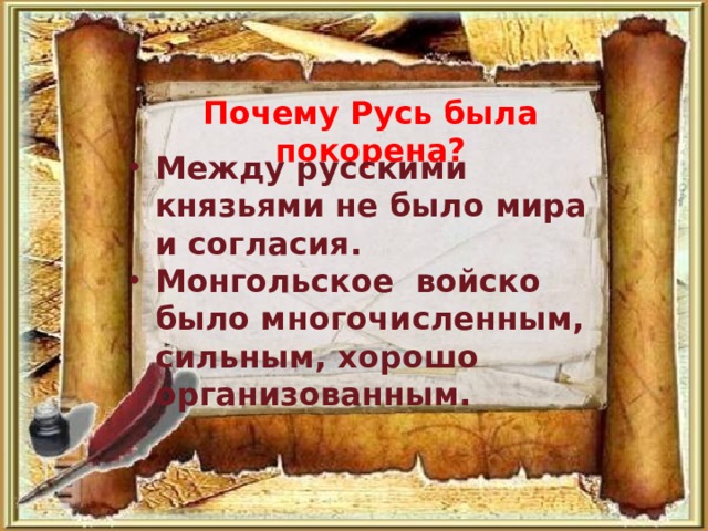 Почему Русь была покорена? Между русскими князьями не было мира и согласия. Монгольское войско было многочисленным, сильным, хорошо организованным. 