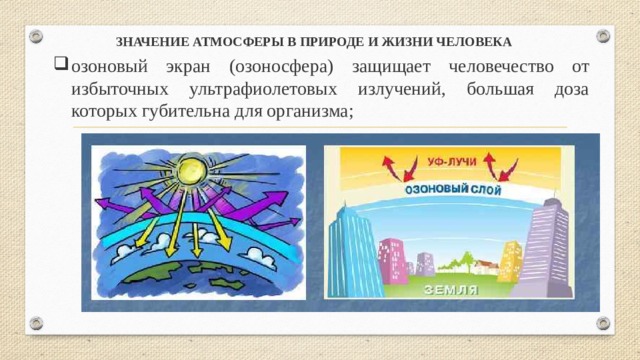 ЗНАЧЕНИЕ АТМОСФЕРЫ В ПРИРОДЕ И ЖИЗНИ ЧЕЛОВЕКА  озоновый экран (озоносфера) защищает человечество от избыточных ультрафиолетовых излучений, большая доза которых губительна для организма; 
