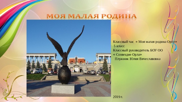 Классный час « Моя малая родина Орёл » 5 класс Классный руководитель БОУ ОО « Созвездие Орла »  Плужник Юлия Вячеславовна 2019 г.   