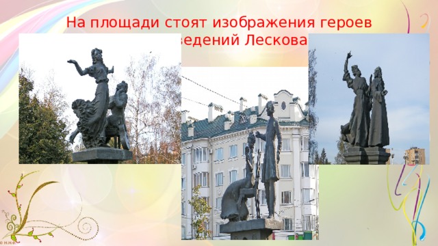 На площади стоят изображения героев произведений Лескова .    